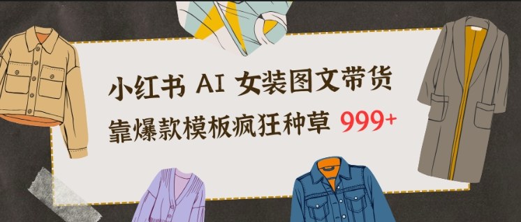 小红书AI女装图文带货,靠爆款模板疯狂种草999+-创客副业