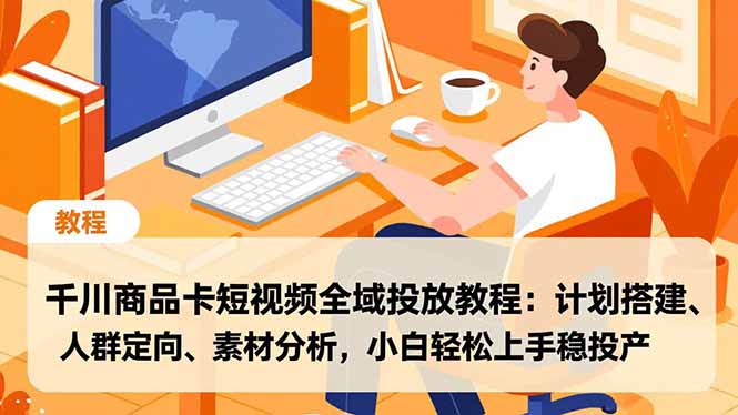 千川商品卡短视频全域投放教程:计划搭建、人群定向、素材分析,小白轻松上手稳投产-创客副业