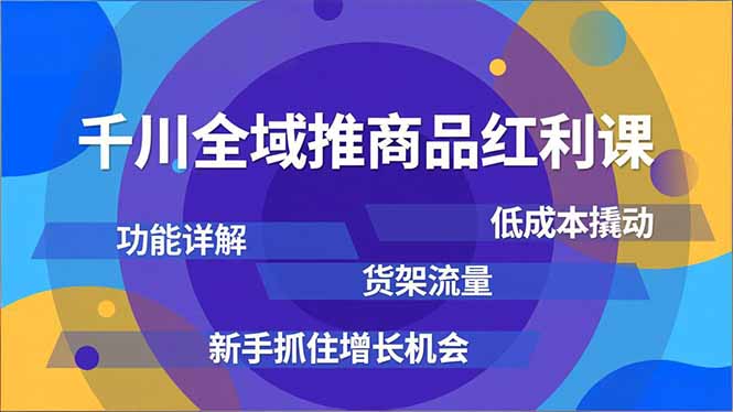 千川全域推商品红利课，功能详解、低成本撬动、货架流量，新手抓住增长机会-创客副业