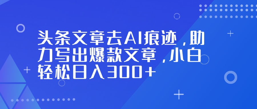 头条文章去AI痕迹，助力写出爆款文章，小白轻松日入300+-创客副业