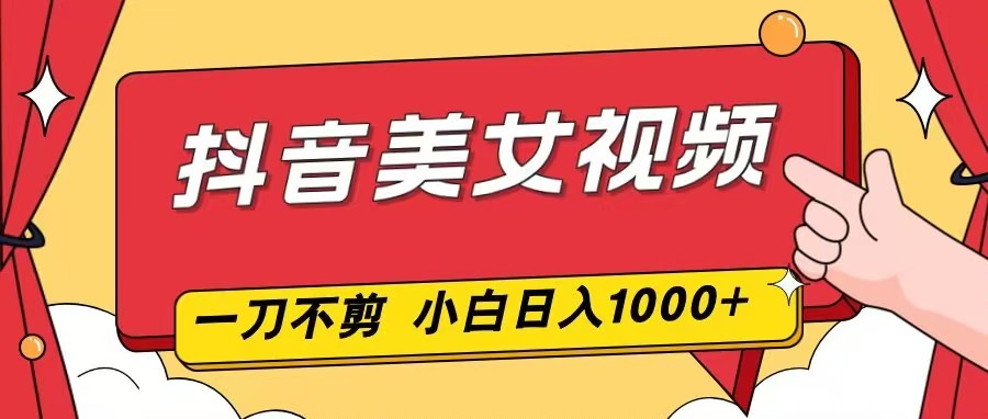 抖音美女视频，一刀不剪，两分钟一条视频，小白轻松上手，日入1000-创客副业
