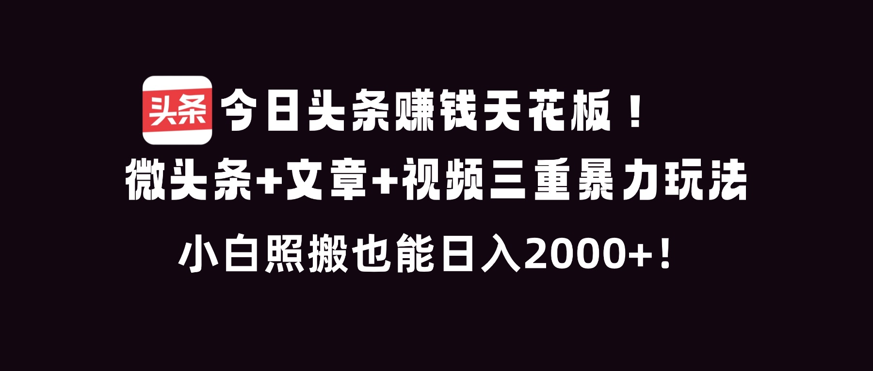 今日头条赚钱天花板！微头条+文章+视频三重暴利玩法，小白照搬也能日人2000+-创客副业