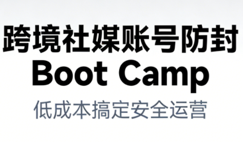 跨境社媒账号防封Boot Camp,低成本搞定社媒账号安全与长期运营-创客副业