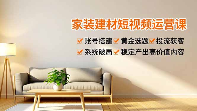 家装建材短视频运营课，账号搭建、黄金选题、投流获客，系统破局，稳定产出高价值内容-创客副业