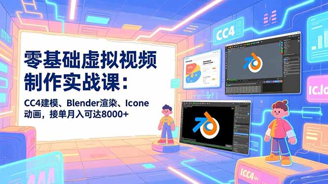 零基础虚拟视频制作实战课：CC4建模、Blender渲染、Iclone动画，接单月入可达8000+-创客副业
