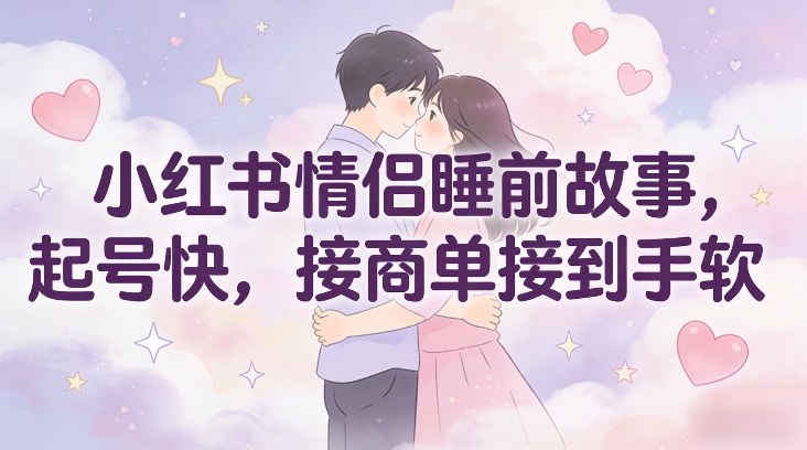小红书情侣睡前故事，起号快，接商单接到手软-创客副业
