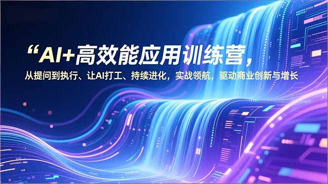 AI+高效能应用训练营，从提问到执行、让AI打工、持续进化，实战领航，驱动商业创新与增长-创客副业