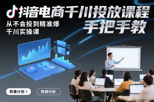 抖音电商千川投放课程，从不会投到精准爆，千川实操课，手把手教-创客副业