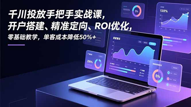 千川投放手把手实战课，开户搭建、精准定向、ROI优化，零基础教学，单客成本降低50%+-创客副业