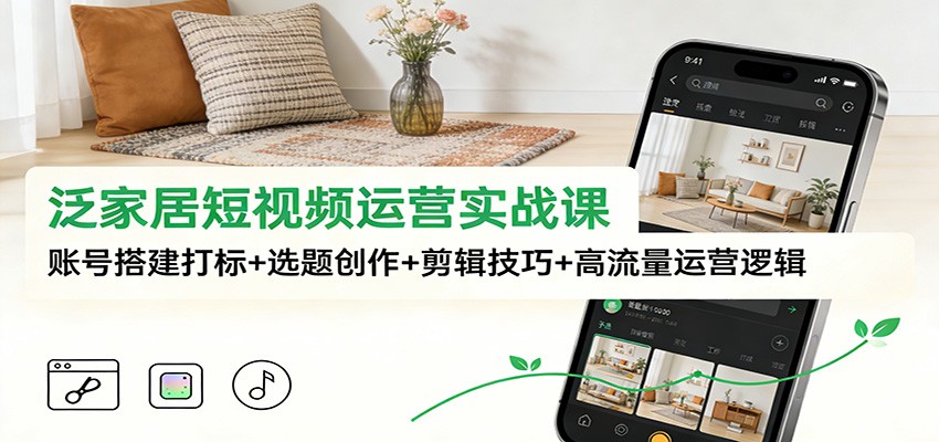 泛家居短视频运营实战课：账号搭建打标+选题创作+剪辑技巧+高流量运营逻辑-创客副业