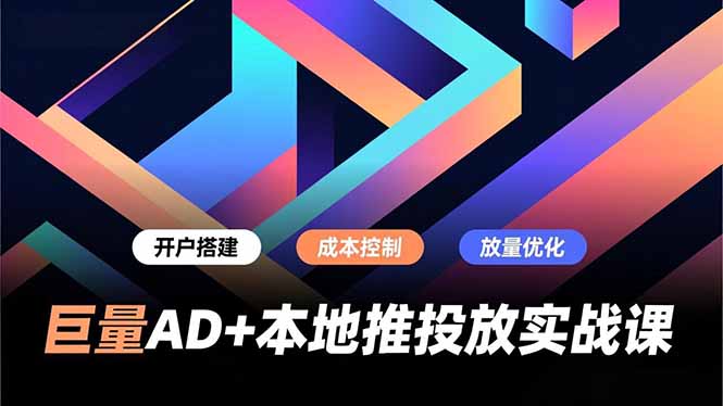 巨量AD+本地推投放实战课，开户搭建、成本控制、放量优化，有效提升商家线上获客与转化效率-创客副业