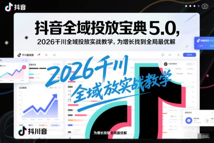 抖音全域投放宝典5.0，2026千川全域投放实战教学，为增长找到全局最优解-创客副业
