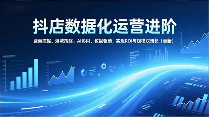 抖店数据化运营进阶，蓝海挖掘、爆款策略、AI协同，数据驱动，实现ROI与规模双增长(更新-创客副业