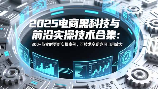 2025电商黑科技与前沿实操技术合集：300+节实时更新实操案例，可技术变现亦可自用放大-创客副业
