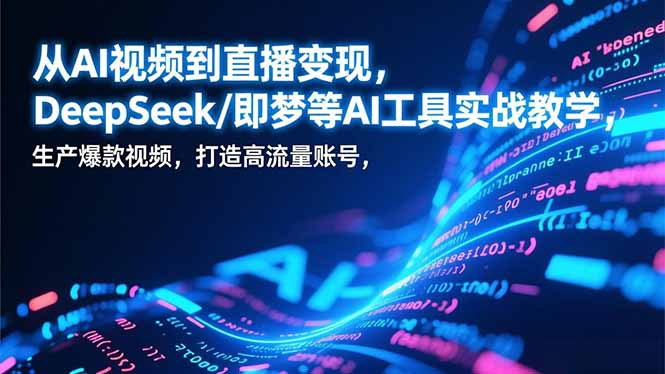 从AI视频到直播变现,DeepSeek/即梦等AI工具实战教学,生产爆款视频,打造高流量账号-创客副业