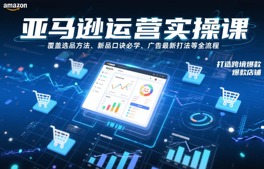 亚马逊运营实操课，覆盖选品方法、新品口诀必学、广告最新打法等全流程，打造跨境爆款店铺-创客副业