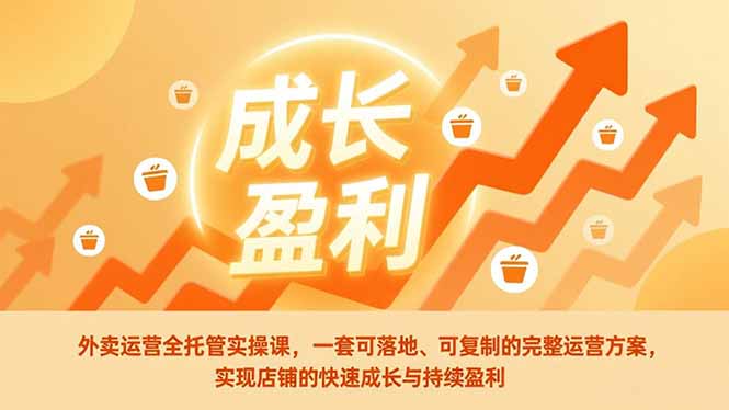 外卖运营全托管实操课，一套可落地、可复制的完整运营方案，实现店铺的快速成长与持续盈利-创客副业