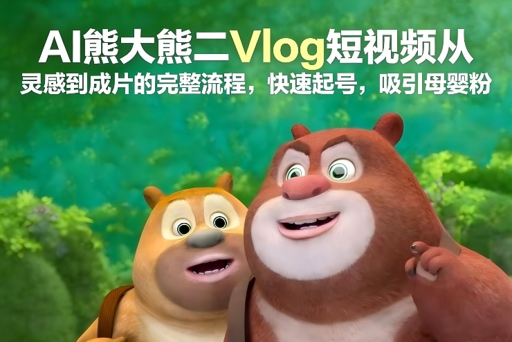 AI熊大熊二Vlog短视频从灵感到成片的完整流程，快速起号，吸引母婴粉-创客副业