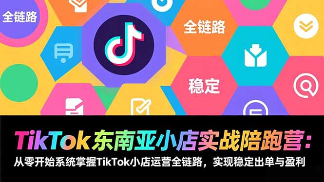 TikTok东南亚小店实战陪跑营：从零开始系统掌握TikTok小店运营全链路，实现稳定出单与盈利-创客副业