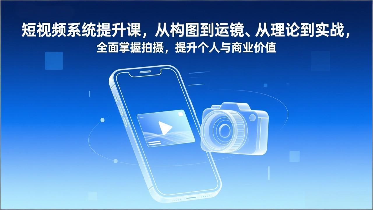 短视频系统提升课，从构图到运镜、从理论到实战，全面掌握拍摄，提升个人与商业价值-创客副业