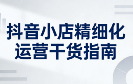 无缺·抖音店铺精细化运营干货指南新版(更新2026)-创客副业