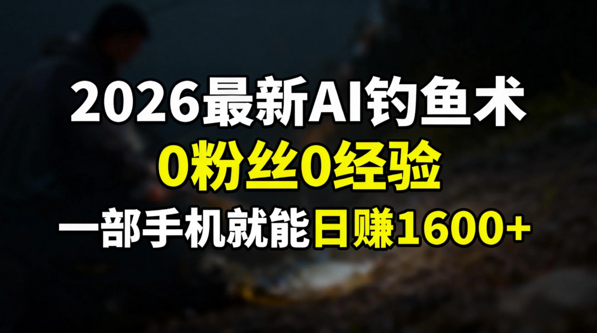 2026最新AI钓鱼术:0粉丝0经验，一部手机就能开启赚钱模式-创客副业