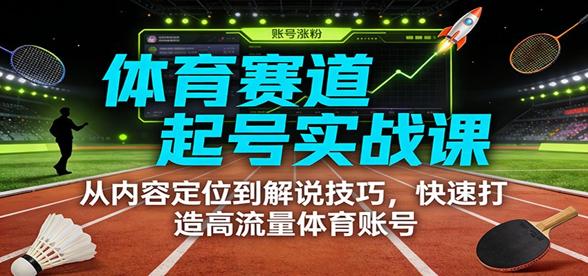 体育赛道起号实战课：从内容定位到解说技巧，快速打造高流量体育账号-创客副业