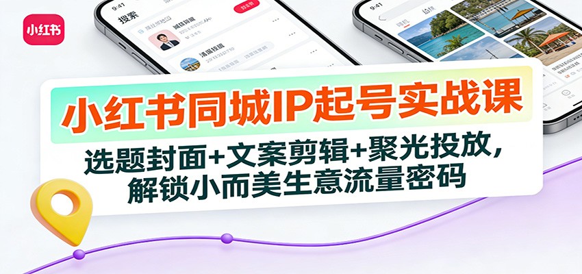 小红书同城IP起号实战课：选题封面+文案剪辑+聚光投放，解锁小而美生意流量密码-创客副业