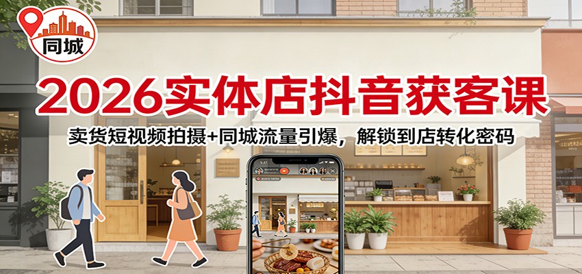 2026实体店抖音获客：卖货短视频拍摄+同城流量引爆，解锁到店转化密码-创客副业