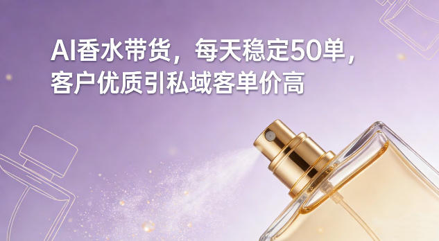AI香水带货，每天稳定50单，客户优质引私域客单价高-创客副业