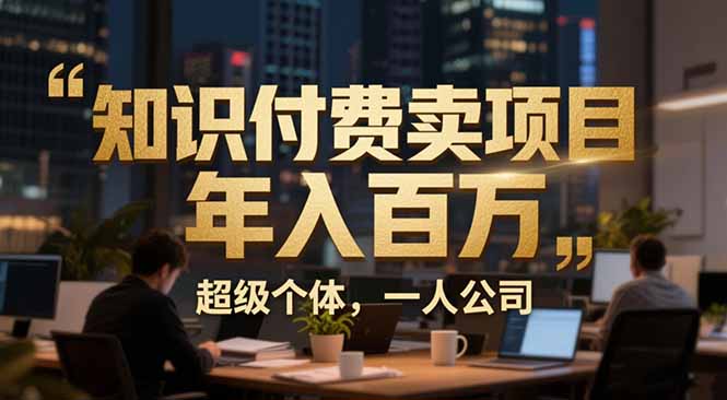 从0到年入百万：超级个体实战心得公开，个人IP×精准引流×成交系统全拆解-创客副业