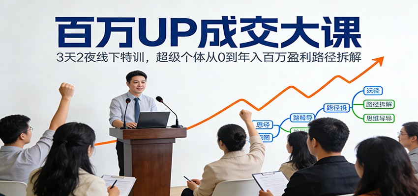 百万UP成交大课：3天2夜线下特训，超级个体从0到年入百万盈利路径拆解-创客副业