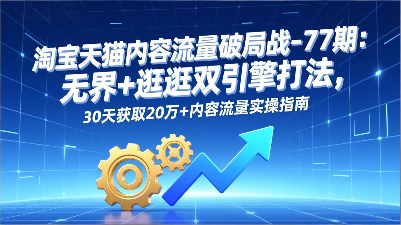 淘宝天猫内容流量破局战-77期：无界+逛逛双引擎打法，30天获取20万+内容流量实操指南-创客副业