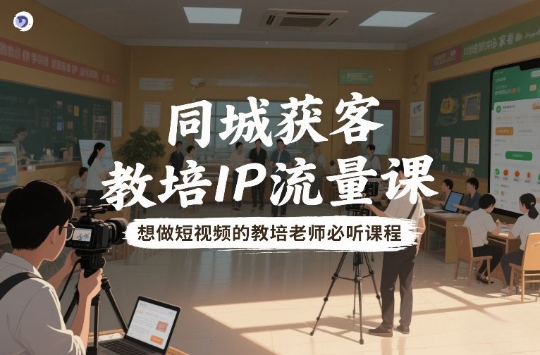 同城获客，教培IP流量课，想做短视频的教培老师必听课程-创客副业