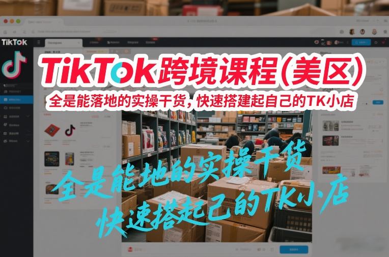 TikTok跨境课程(美区)，全是能落地的实操干货，快速搭建起自己的TK小店-创客副业