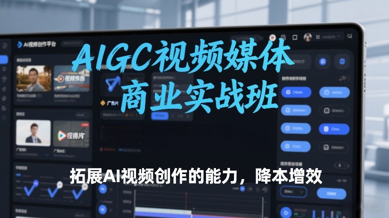 AIGC视频媒体商业实战班，拓展AI视频创作的能力，降本增效-创客副业