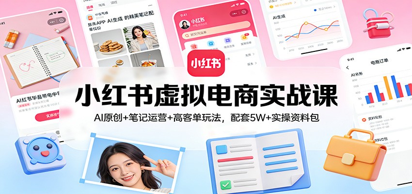 小红书虚拟电商实战课：AI原创+笔记运营+高客单玩法，配套5W+实操资料包-创客副业