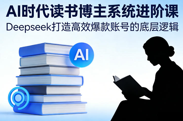 AI时代读书博主系统进阶课，Deepseek打造高效爆款账号的底层逻辑-创客副业