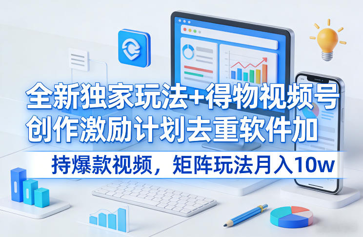 全新独家玩法+得物视频号创作激励计划去重软件加持爆款视频，矩阵玩法月入10w+【揭秘】-创客副业