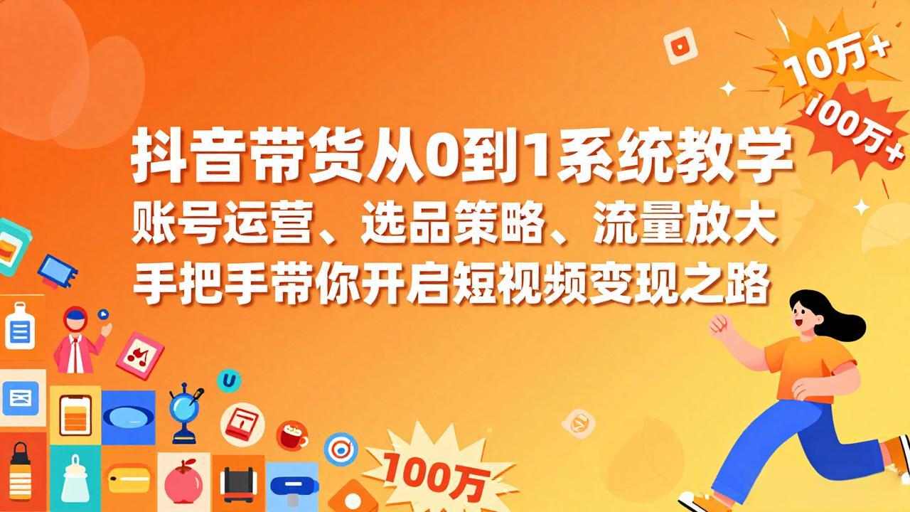 抖音带货从0到1系统教学，账号运营、选品策略、流量放大，手把手带你开启短视频变现之路-创客副业