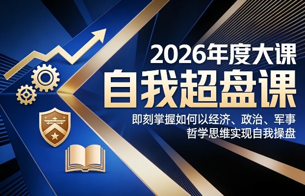 2026年度大课《自我超盘课》，即刻掌握如何以经济、政治、军事、哲学思维实现自我操盘-创客副业
