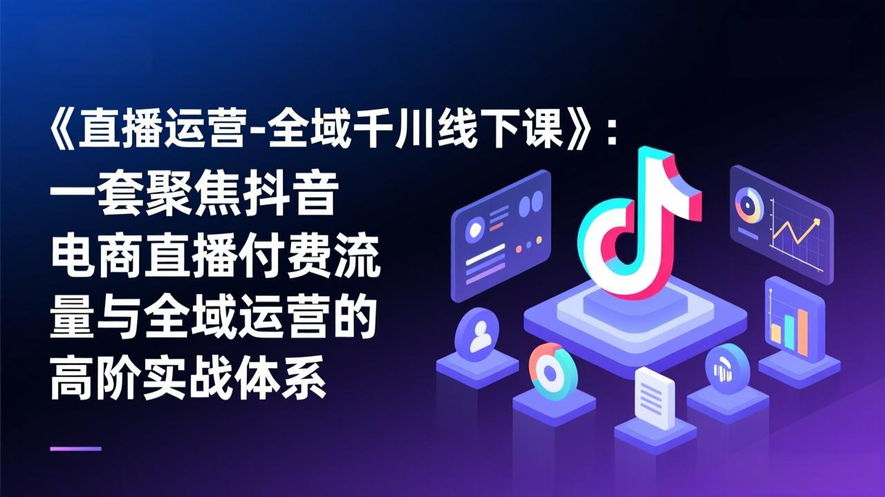 《直播运营-全域千川线下课》：一套聚焦抖音电商直播付费流量与全域运营的高阶实战体系-创客副业