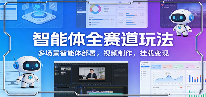 智能体全赛道玩法：多场景智能体部署，视频制作，挂载变现-创客副业