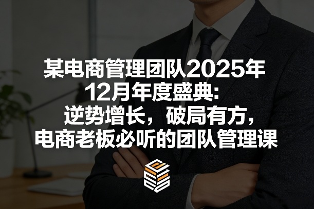 某电商管理团队2025年12月年度盛典：逆势增长，破局有方，电商老板必听的团队管理课-创客副业