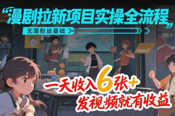 漫剧拉新项目实操全流程，无需粉丝基础，一天收入6张+，发视频就有收益-创客副业