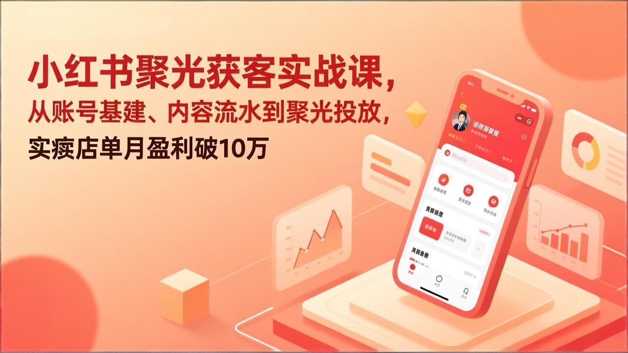 小红书聚光获客实战课，从账号基建、内容流水到聚光投放，实体店单月盈利破10万-创客副业