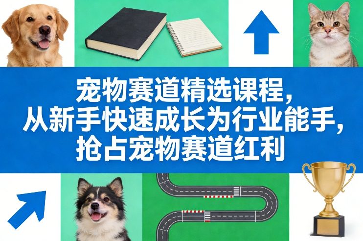 宠物赛道精选课程，从新手快速成长为行业能手，抢占宠物赛道红利-创客副业