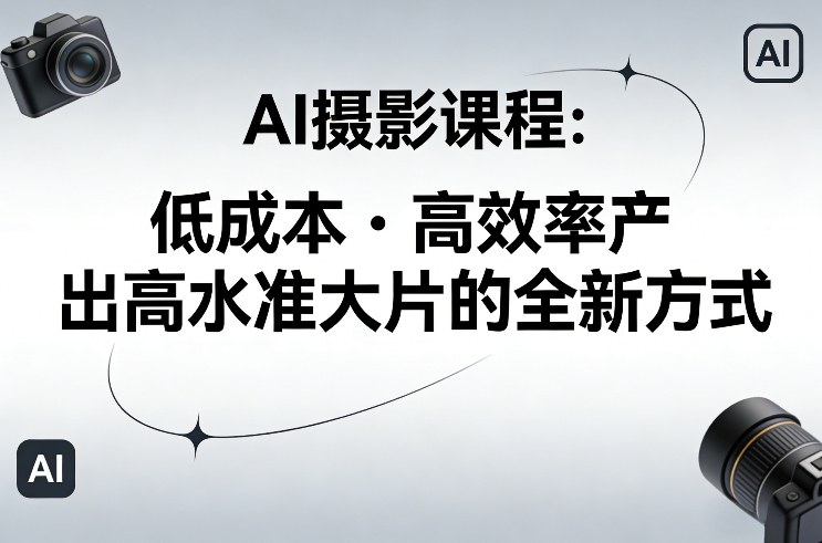 AI摄影课程，低成本高效率产出高水准大片的全新方式-创客副业