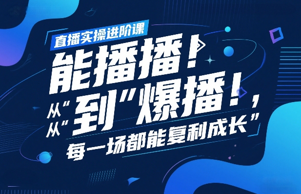 直播实操进阶课，直播经验复盘：从“能播”到“爆播”，每一场都能复利成长-创客副业