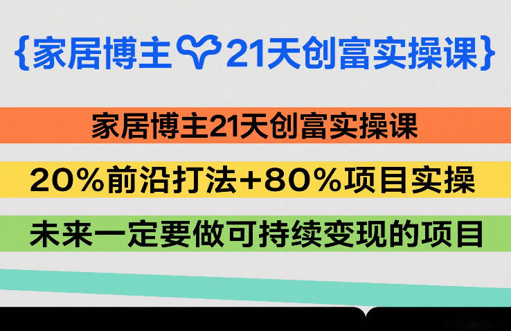 家居博主21天创富实操课，20%前沿打法+80%项目实操，未来一定要做可持续变现的项目-创客副业